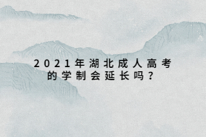 2021年湖北成人高考的學(xué)制會(huì)延長(zhǎng)嗎？