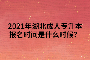 2021年湖北成人專升本報名時間是什么時候？