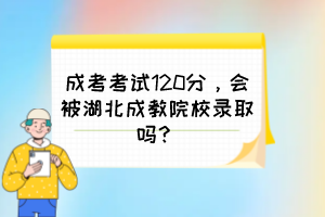 成考考試120分，會被湖北成教院校錄取嗎？