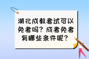 湖北成教考試可以免考嗎？成考免考有哪些條件呢？