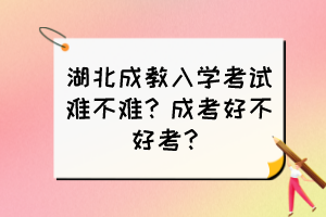 湖北成教入學(xué)考試難不難？成考好不好考？