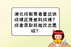 湖北成教是考查總體成績還是單科成績？成考錄取后能改志愿嗎？