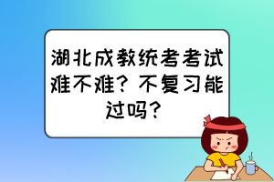湖北成教統(tǒng)考考試難不難？不復(fù)習(xí)能過(guò)嗎？