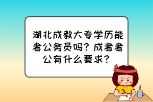 湖北成教大專學(xué)歷能考公務(wù)員嗎？成考考公有什么要求？