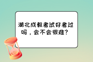 湖北成教考試好考過嗎，會不會很難？