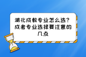 湖北成教專業(yè)怎么選？成考專業(yè)選擇要注意的幾點