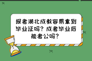 報(bào)考湖北成教容易拿到畢業(yè)證嗎？成考畢業(yè)后能考公嗎？