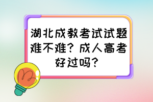 湖北成教考試試題難不難？成人高考好過嗎？
