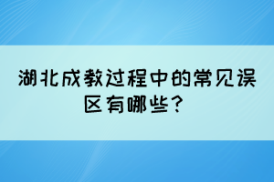 湖北成教過(guò)程中的常見(jiàn)誤區(qū)有哪些？