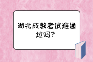 湖北成教考試難通過嗎？