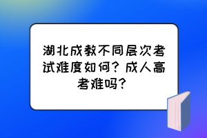 湖北成教不同層次考試難度如何？成人高考難嗎？