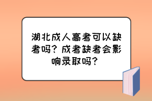 湖北成人高考可以缺考嗎？成考缺考會影響錄取嗎？