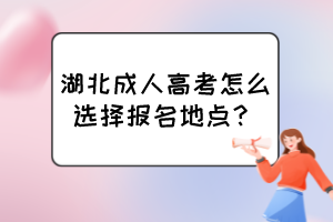 湖北成人高考怎么選擇報(bào)名地點(diǎn)？