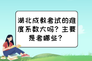 湖北成教考試的難度系數(shù)大嗎？主要是考哪些？