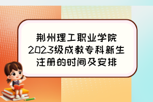荊州理工職業(yè)學(xué)院2023級(jí)成教?？菩律?cè)的時(shí)間及安排