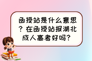 函授站是什么意思？在函授站報(bào)湖北成人高考好嗎？