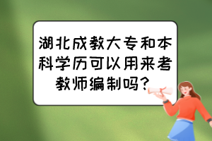 湖北成教大專和本科學(xué)歷可以用來考教師編制嗎？