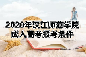 2020年漢江師范學(xué)院成人高考報考條件及報名流程是怎樣的?