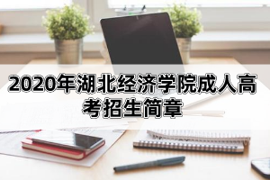 2020年湖北經(jīng)濟(jì)學(xué)院成人高考招生簡章