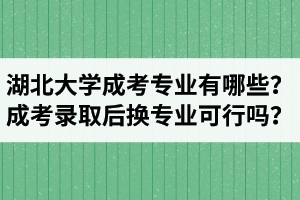 湖北大學成考專業(yè)有哪些？成考錄取后換專業(yè)可行嗎？