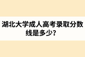 湖北大學(xué)成人高考錄取分數(shù)線是多少？湖北大學(xué)成考歷年分數(shù)線匯總