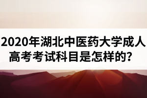 2020年湖北中醫(yī)藥大學(xué)成人高考考試科目是怎樣的？各科目總分是多少？多少分能及格？