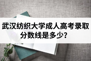 武漢紡織大學(xué)成人高考錄取分?jǐn)?shù)線是多少？過(guò)線就會(huì)被錄取嗎？