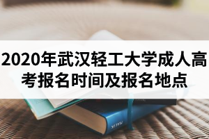 2020年武漢輕工大學成人高考報名時間及報名地點是怎樣安排的？