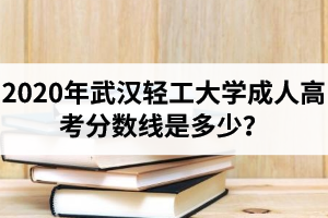 2020年武漢輕工大學(xué)成人高考分?jǐn)?shù)線是多少？錄取時(shí)間及錄取規(guī)則是怎樣的？