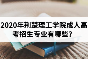 2020年荊楚理工學(xué)院成人高考招生專業(yè)有哪些？