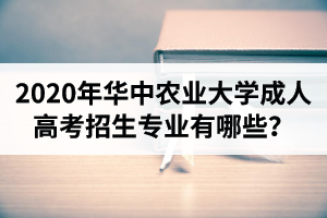 2020年華中農(nóng)業(yè)大學(xué)成人高考招生專業(yè)有哪些？
