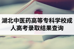 湖北中醫(yī)藥高等?？茖W(xué)校成人高考錄取結(jié)果什么時候可以查詢？錄取流程是怎樣的？