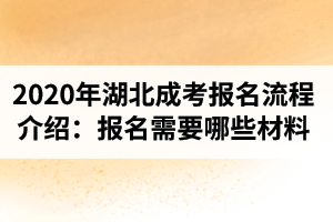 2020年湖北成考報(bào)名流程是怎樣的？報(bào)名需要哪些材料？