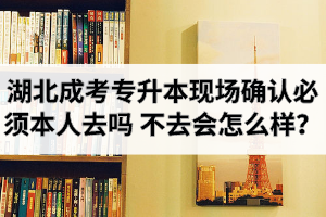 湖北成考專升本現(xiàn)場(chǎng)確認(rèn)必須本人去嗎？不去會(huì)怎么樣？