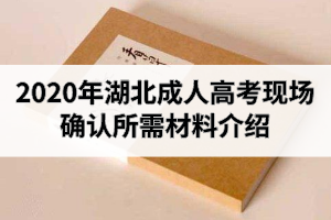 2020年湖北成人高考現(xiàn)場(chǎng)確認(rèn)所需材料介紹