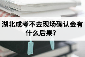 湖北成考不去現(xiàn)場(chǎng)確認(rèn)會(huì)有什么后果？現(xiàn)場(chǎng)確認(rèn)流程有哪些？