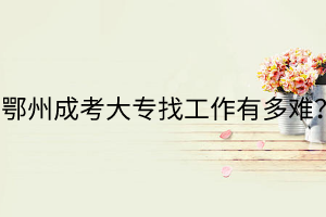 鄂州成考大專(zhuān)找工作有多難？