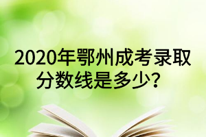 2020年鄂州成考錄取分?jǐn)?shù)線是多少？