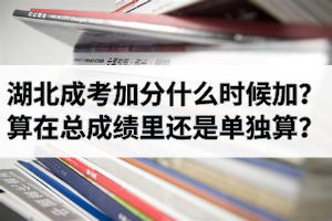 湖北成考加分是什么時候加？加分項算在總成績里還是單獨算？