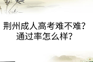 荊州成人高考難不難？通過率怎么樣？