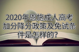 2020年恩施成人高考加分降分政策及免試條件是怎樣的？