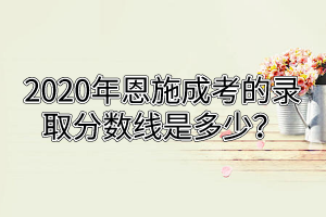 2020年恩施成考的錄取分數(shù)線是多少？