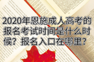2020年恩施成人高考的報名考試時間是什么時候？報名入口在哪里？