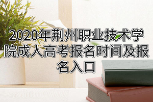 2020年荊州職業(yè)技術(shù)學(xué)院成人高考報名時間及報名入口