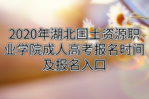 2020年湖北國土資源職業(yè)學(xué)院成人高考報名時間及報名入口