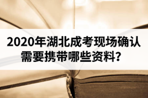 2020年湖北成考現(xiàn)場確認(rèn)需要攜帶哪些資料？
