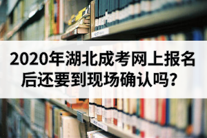 2020年湖北成考網(wǎng)上報(bào)名后還要到現(xiàn)場(chǎng)確認(rèn)嗎？
