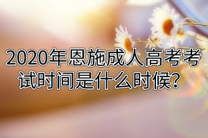 2020年恩施成人高考考試時(shí)間是什么時(shí)候？