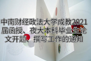 中南財經(jīng)政法大學(xué)成教2021屆函授、夜大本科畢業(yè)生論文開題、撰寫工作的通知