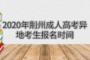 2020年荊州成人高考異地考生報(bào)名時(shí)間